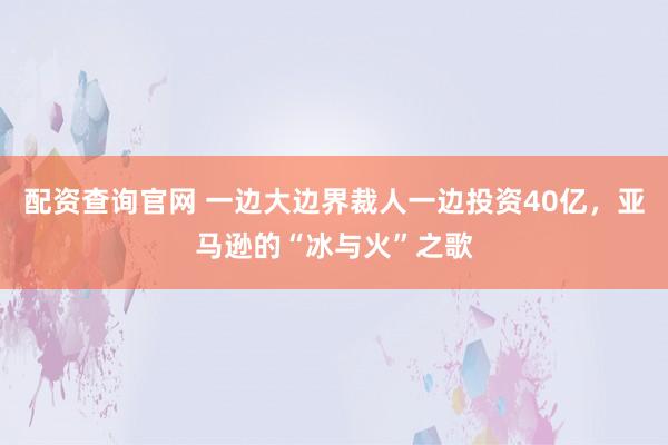 配资查询官网 一边大边界裁人一边投资40亿，亚马逊的“冰与火”之歌