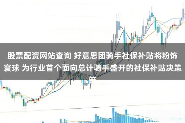 股票配资网站查询 好意思团骑手社保补贴将粉饰寰球 为行业首个面向总计骑手盛开的社保补贴决策