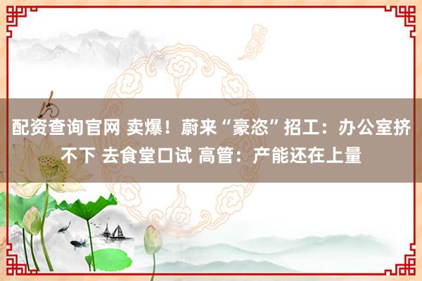 配资查询官网 卖爆！蔚来“豪恣”招工：办公室挤不下 去食堂口试 高管：产能还在上量