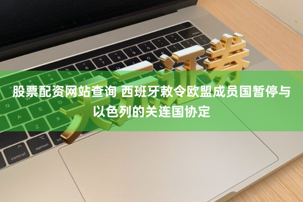 股票配资网站查询 西班牙敕令欧盟成员国暂停与以色列的关连国协定