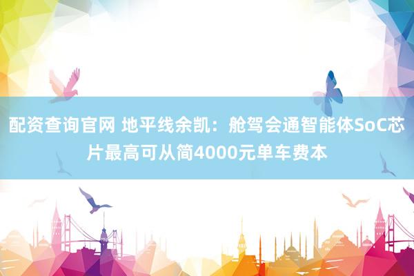 配资查询官网 地平线余凯：舱驾会通智能体SoC芯片最高可从简4000元单车费本