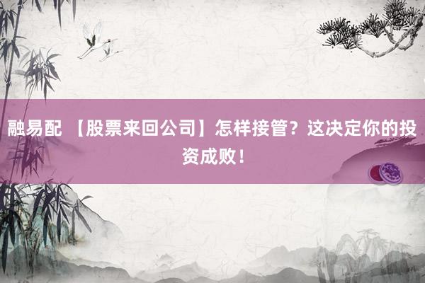 融易配 【股票来回公司】怎样接管？这决定你的投资成败！