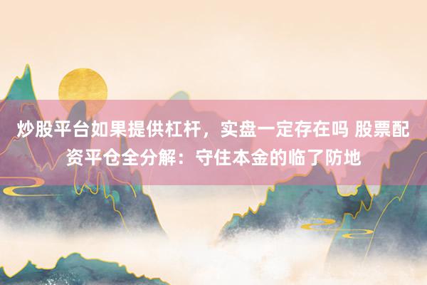炒股平台如果提供杠杆，实盘一定存在吗 股票配资平仓全分解：守住本金的临了防地