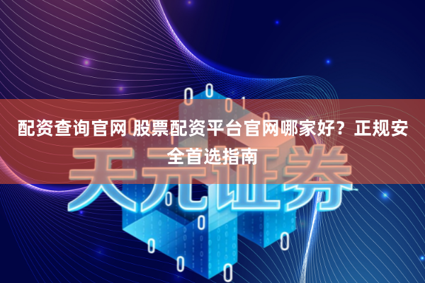 配资查询官网 股票配资平台官网哪家好？正规安全首选指南