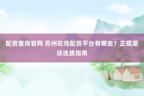 配资查询官网 苏州在线配资平台有哪些？正规渠谈选拔指南