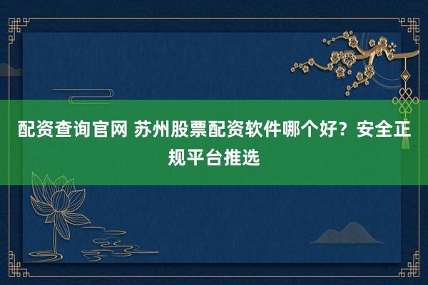 配资查询官网 苏州股票配资软件哪个好？安全正规平台推选