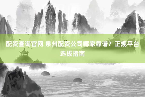 配资查询官网 泉州配资公司哪家靠谱？正规平台选拔指南