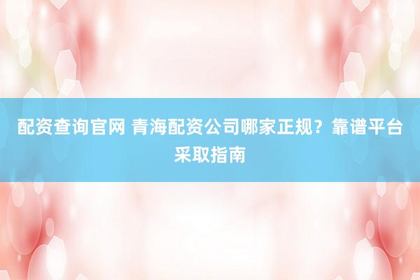 配资查询官网 青海配资公司哪家正规？靠谱平台采取指南