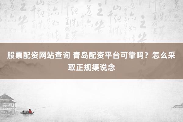 股票配资网站查询 青岛配资平台可靠吗？怎么采取正规渠说念