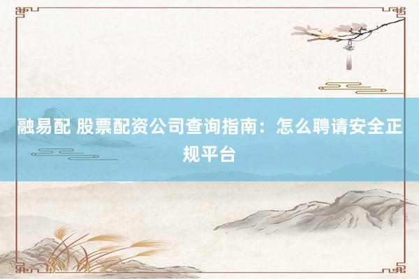 融易配 股票配资公司查询指南：怎么聘请安全正规平台