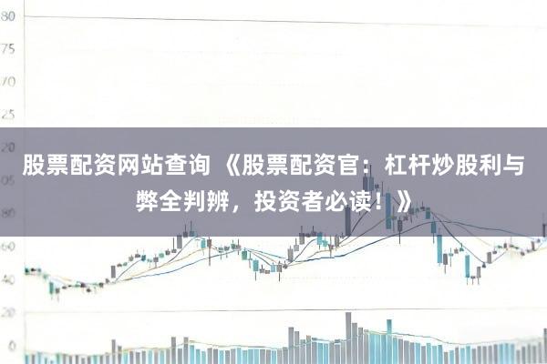股票配资网站查询 《股票配资官：杠杆炒股利与弊全判辨，投资者必读！》