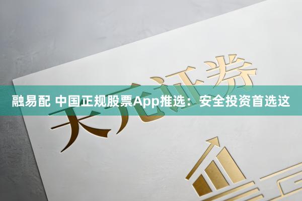 融易配 中国正规股票App推选：安全投资首选这