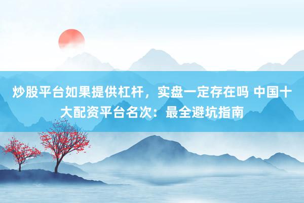 炒股平台如果提供杠杆，实盘一定存在吗 中国十大配资平台名次：最全避坑指南